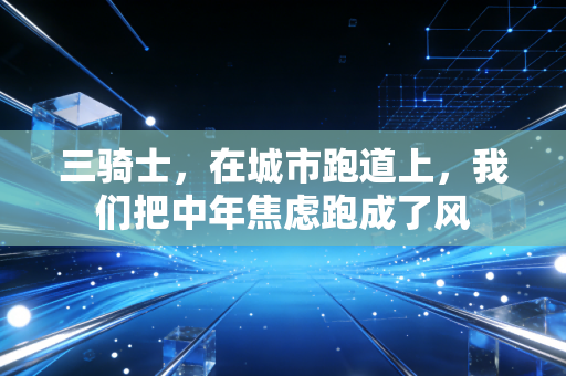 三骑士,在城市跑道上,我们把中年焦虑跑成了风 三骑士,在城市跑道上,我们把中年焦虑跑成了风