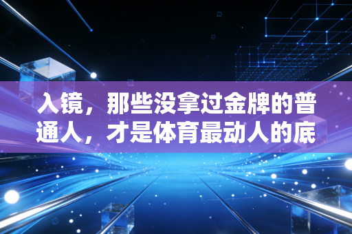 入镜,那些没拿过金牌的普通人,才是体育最动人的底牌 入镜,那些没拿过金牌的普通人,才是体育最动人的底牌