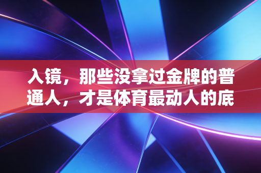 入镜,那些没拿过金牌的普通人,才是体育最动人的底牌 入镜,那些没拿过金牌的普通人,才是体育最动人的底牌