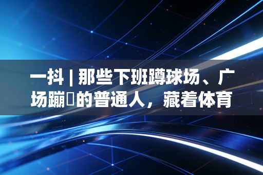 一抖 | 那些下班蹲球场、广场蹦跶的普通人,藏着体育最本真的答案 一抖 | 那些下班蹲球场、广场蹦跶的普通人,藏着体育最本真的答案