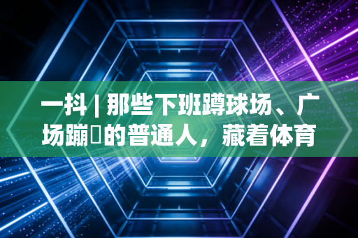 一抖 | 那些下班蹲球场、广场蹦跶的普通人，藏着体育最本真的答案