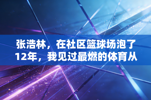 张浩林,在社区篮球场泡了12年,我见过最燃的体育从来都不在奥运领奖台 张浩林,在社区篮球场泡了12年,我见过最燃的体育从来都不在奥运领奖台