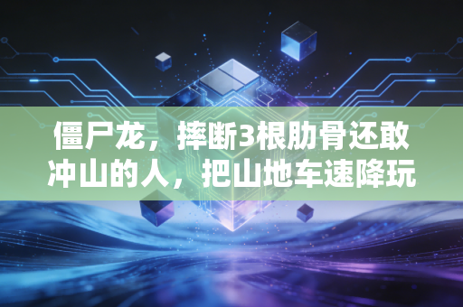 僵尸龙,摔断3根肋骨还敢冲山的人,把山地车速降玩成了普通人的反emo解药 僵尸龙,摔断3根肋骨还敢冲山的人,把山地车速降玩成了普通人的反emo解药