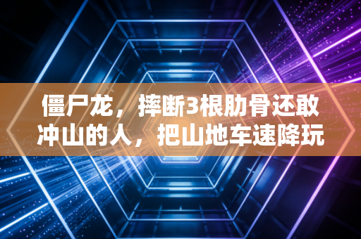 僵尸龙,摔断3根肋骨还敢冲山的人,把山地车速降玩成了普通人的反emo解药 僵尸龙,摔断3根肋骨还敢冲山的人,把山地车速降玩成了普通人的反emo解药