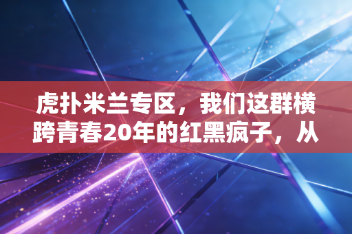 虎扑米兰专区,我们这群横跨青春20年的红黑疯子,从来没输给过岁月 虎扑米兰专区,我们这群横跨青春20年的红黑疯子,从来没输给过岁月