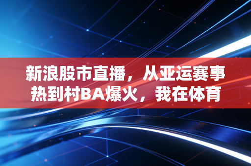 新浪股市直播，从亚运赛事热到村BA爆火，我在体育赛道挖到30%年化收益的真实经验