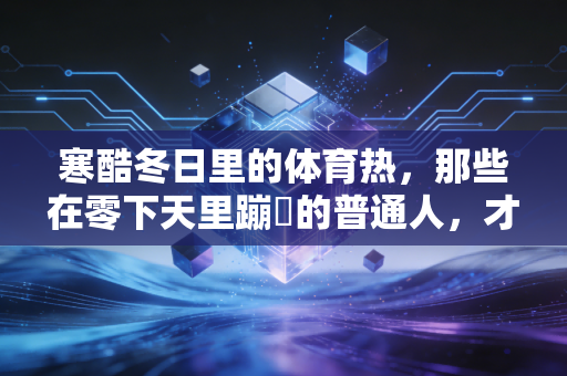 寒酷冬日里的体育热,那些在零下天里蹦跶的普通人,才是运动最鲜活的注脚 寒酷冬日里的体育热,那些在零下天里蹦跶的普通人,才是运动最鲜活的注脚