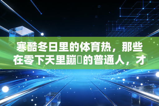 寒酷冬日里的体育热,那些在零下天里蹦跶的普通人,才是运动最鲜活的注脚 寒酷冬日里的体育热,那些在零下天里蹦跶的普通人,才是运动最鲜活的注脚