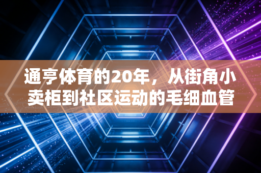 通亨体育的20年,从街角小卖柜到社区运动的毛细血管 通亨体育的20年,从街角小卖柜到社区运动的毛细血管