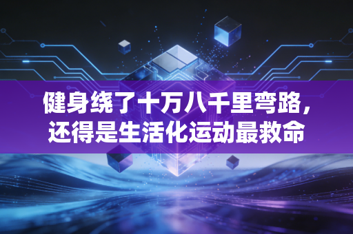 健身绕了十万八千里弯路,还得是生活化运动最救命 健身绕了十万八千里弯路,还得是生活化运动最救命