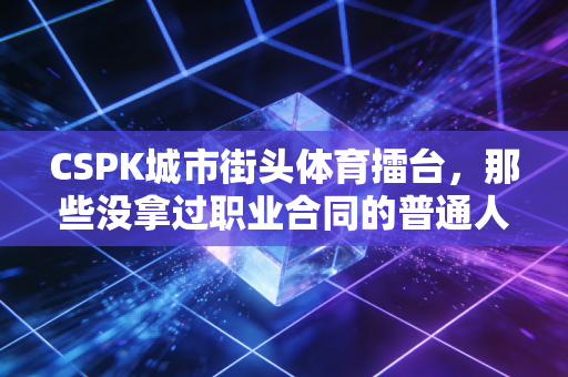 CSPK城市街头体育擂台，那些没拿过职业合同的普通人，凭什么赢走所有人的掌声