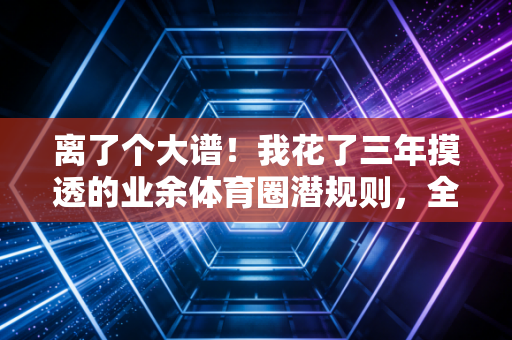离了个大谱！我花了三年摸透的业余体育圈潜规则，全是普通人踩过的血坑
