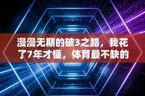 漫漫无期的破3之路,我花了7年才懂,体育最不缺的就是慢慢来的勇气 漫漫无期的破3之路,我花了7年才懂,体育最不缺的就是慢慢来的勇气