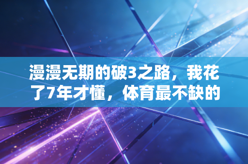 漫漫无期的破3之路，我花了7年才懂，体育最不缺的就是慢慢来的勇气
