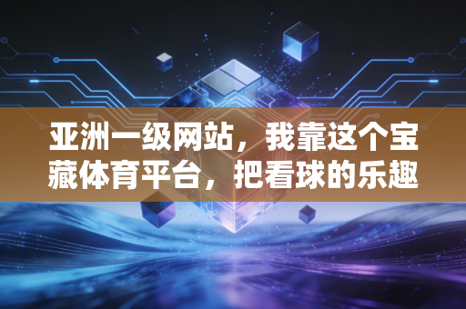 亚洲一级网站,我靠这个宝藏体育平台,把看球的乐趣翻了十倍 亚洲一级网站,我靠这个宝藏体育平台,把看球的乐趣翻了十倍