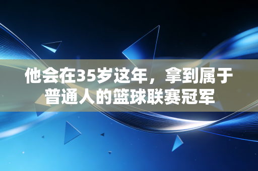 他会在35岁这年,拿到属于普通人的篮球联赛冠军 他会在35岁这年,拿到属于普通人的篮球联赛冠军