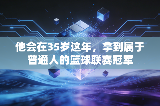 他会在35岁这年，拿到属于普通人的篮球联赛冠军