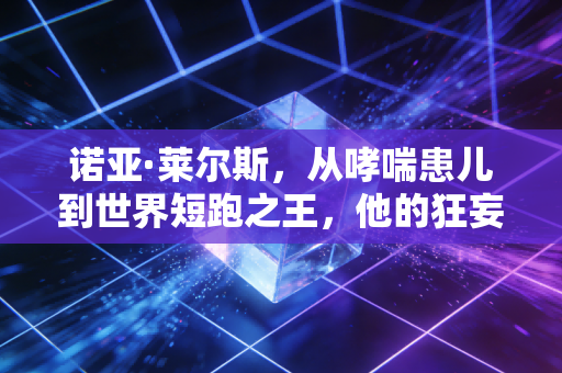 诺亚·莱尔斯，从哮喘患儿到世界短跑之王，他的狂妄才是普通人最缺的人生底气