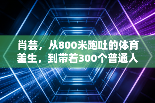 肖芸,从800米跑吐的体育差生,到带着300个普通人跑赢生活的跑团团长 肖芸,从800米跑吐的体育差生,到带着300个普通人跑赢生活的跑团团长