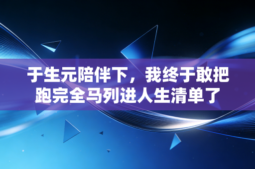 于生元陪伴下,我终于敢把跑完全马列进人生清单了 于生元陪伴下,我终于敢把跑完全马列进人生清单了