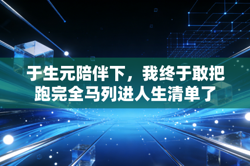 于生元陪伴下,我终于敢把跑完全马列进人生清单了 于生元陪伴下,我终于敢把跑完全马列进人生清单了