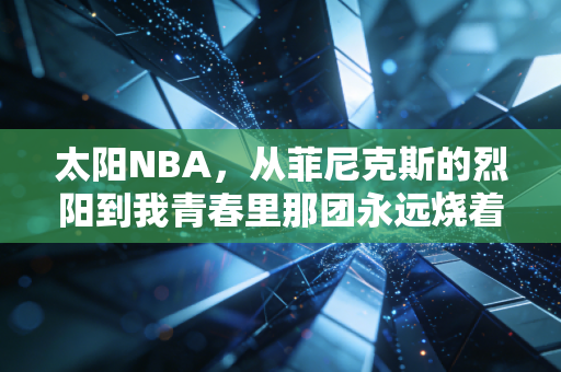 太阳NBA,从菲尼克斯的烈阳到我青春里那团永远烧着的橙红色火焰 太阳NBA,从菲尼克斯的烈阳到我青春里那团永远烧着的橙红色火焰