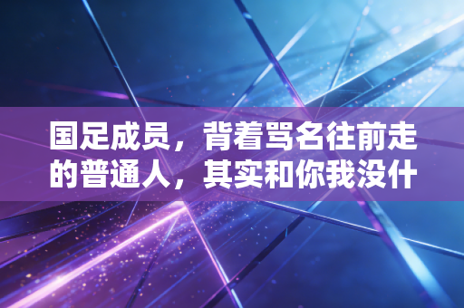 国足成员,背着骂名往前走的普通人,其实和你我没什么不一样 国足成员,背着骂名往前走的普通人,其实和你我没什么不一样