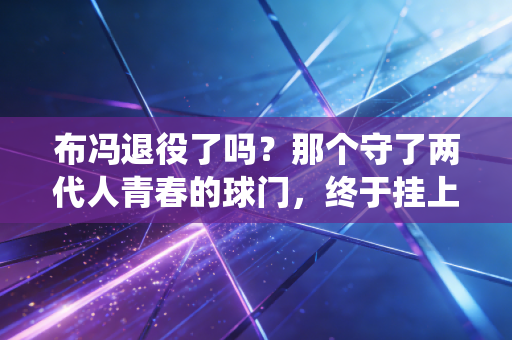 布冯退役了吗?那个守了两代人青春的球门,终于挂上了他的球衣 布冯退役了吗?那个守了两代人青春的球门,终于挂上了他的球衣