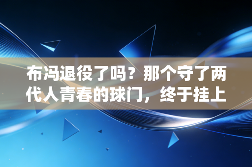 布冯退役了吗?那个守了两代人青春的球门,终于挂上了他的球衣 布冯退役了吗?那个守了两代人青春的球门,终于挂上了他的球衣