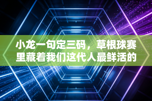 小龙一句定三码,草根球赛里藏着我们这代人最鲜活的体育青春 小龙一句定三码,草根球赛里藏着我们这代人最鲜活的体育青春