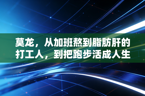 莫龙，从加班熬到脂肪肝的打工人，到把跑步活成人生解药的越野老顽童