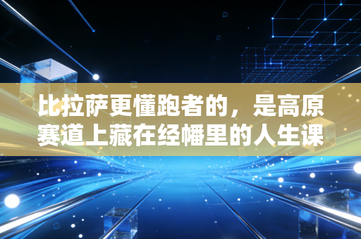 比拉萨更懂跑者的,是高原赛道上藏在经幡里的人生课 比拉萨更懂跑者的,是高原赛道上藏在经幡里的人生课