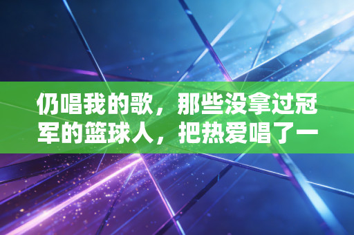 仍唱我的歌，那些没拿过冠军的篮球人，把热爱唱了一年又一年