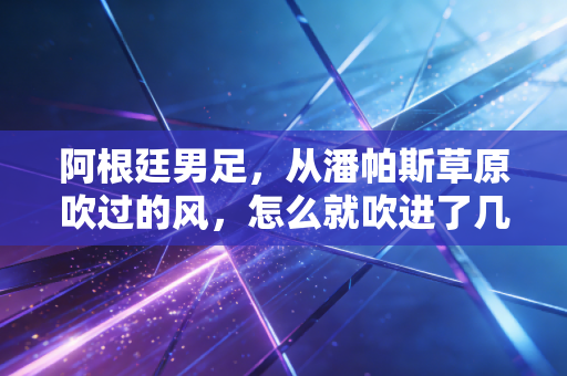 阿根廷男足,从潘帕斯草原吹过的风,怎么就吹进了几代普通人的青春里? 阿根廷男足,从潘帕斯草原吹过的风,怎么就吹进了几代普通人的青春里?