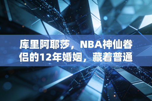 库里阿耶莎，NBA神仙眷侣的12年婚姻，藏着普通人也能抄的幸福公式