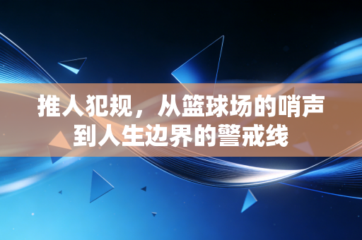 推人犯规,从篮球场的哨声到人生边界的警戒线 推人犯规,从篮球场的哨声到人生边界的警戒线