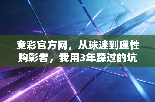 竞彩官方网,从球迷到理性购彩者,我用3年踩过的坑和攒下的干货 竞彩官方网,从球迷到理性购彩者,我用3年踩过的坑和攒下的干货
