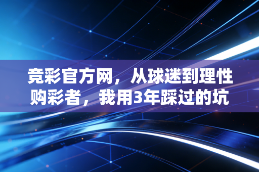 竞彩官方网,从球迷到理性购彩者,我用3年踩过的坑和攒下的干货 竞彩官方网,从球迷到理性购彩者,我用3年踩过的坑和攒下的干货