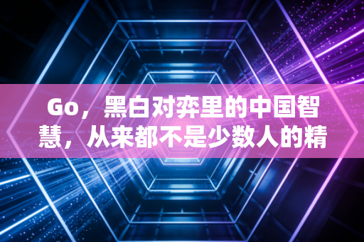 Go,黑白对弈里的中国智慧,从来都不是少数人的精英游戏 Go,黑白对弈里的中国智慧,从来都不是少数人的精英游戏