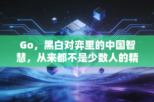 Go，黑白对弈里的中国智慧，从来都不是少数人的精英游戏