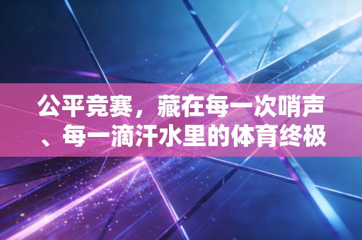 公平竞赛,藏在每一次哨声、每一滴汗水里的体育终极信仰 公平竞赛,藏在每一次哨声、每一滴汗水里的体育终极信仰