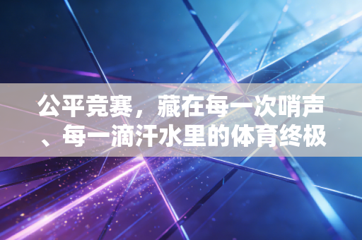 公平竞赛,藏在每一次哨声、每一滴汗水里的体育终极信仰 公平竞赛,藏在每一次哨声、每一滴汗水里的体育终极信仰