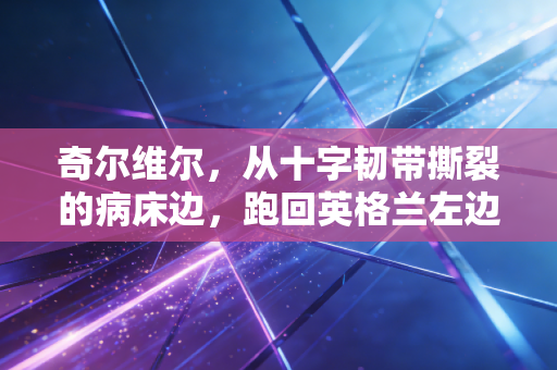 奇尔维尔,从十字韧带撕裂的病床边,跑回英格兰左边路的蓝军飞翼 奇尔维尔,从十字韧带撕裂的病床边,跑回英格兰左边路的蓝军飞翼