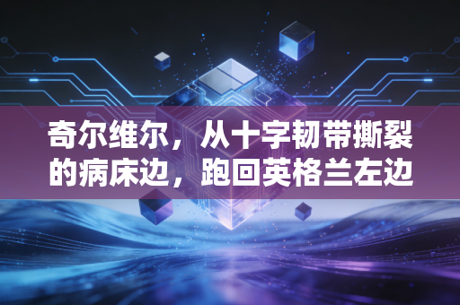 奇尔维尔,从十字韧带撕裂的病床边,跑回英格兰左边路的蓝军飞翼 奇尔维尔,从十字韧带撕裂的病床边,跑回英格兰左边路的蓝军飞翼