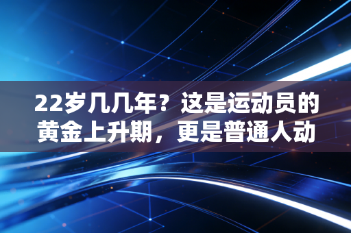 22岁几几年？这是运动员的黄金上升期，更是普通人动起来的最好起跑线