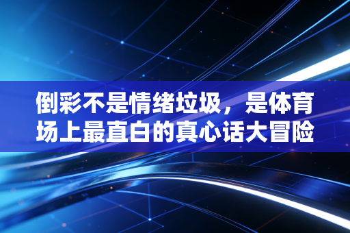 倒彩不是情绪垃圾,是体育场上最直白的真心话大冒险 倒彩不是情绪垃圾,是体育场上最直白的真心话大冒险