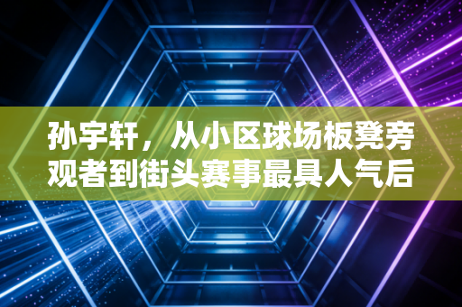 孙宇轩,从小区球场板凳旁观者到街头赛事最具人气后卫,普通人的热爱也能撞出星光 孙宇轩,从小区球场板凳旁观者到街头赛事最具人气后卫,普通人的热爱也能撞出星光