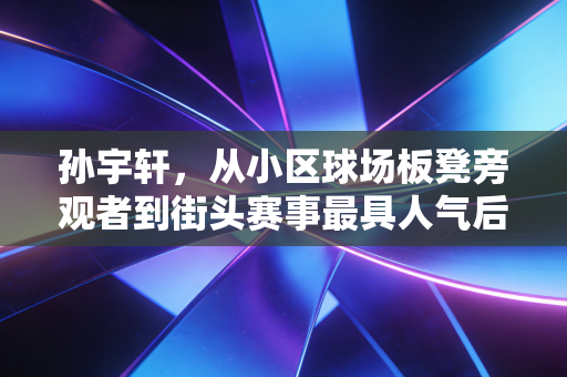 孙宇轩,从小区球场板凳旁观者到街头赛事最具人气后卫,普通人的热爱也能撞出星光 孙宇轩,从小区球场板凳旁观者到街头赛事最具人气后卫,普通人的热爱也能撞出星光