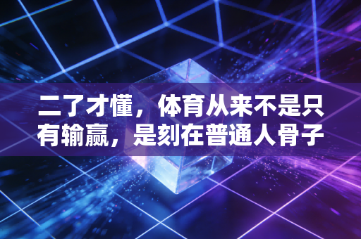 二了才懂,体育从来不是只有输赢,是刻在普通人骨子里的热血 二了才懂,体育从来不是只有输赢,是刻在普通人骨子里的热血