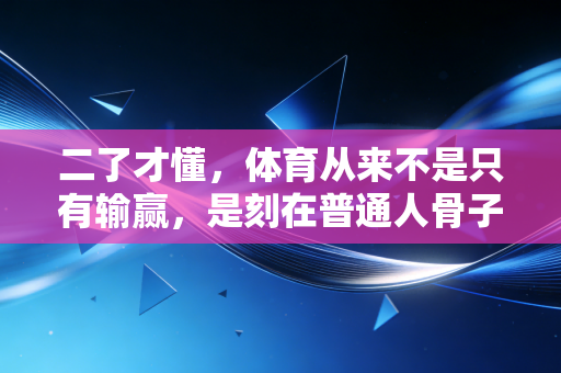 二了才懂，体育从来不是只有输赢，是刻在普通人骨子里的热血